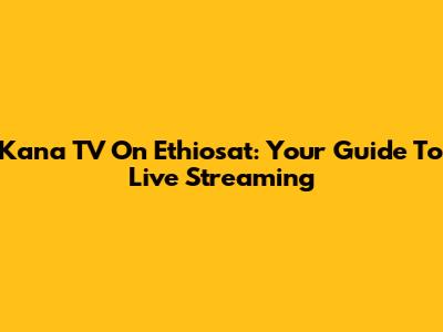 Kana TV On Ethiosat: Your Guide To Live Streaming
