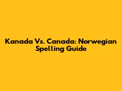 Kanada Vs. Canada: Norwegian Spelling Guide