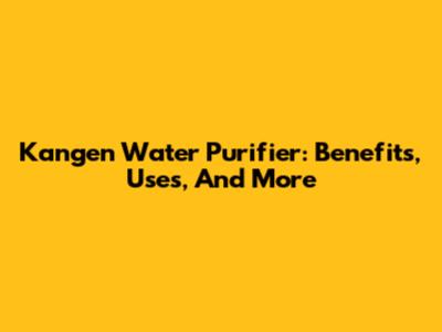 Kangen Water Purifier: Benefits, Uses, And More