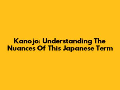 Kanojo: Understanding The Nuances Of This Japanese Term