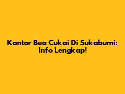 Kantor Bea Cukai Di Sukabumi: Info Lengkap!