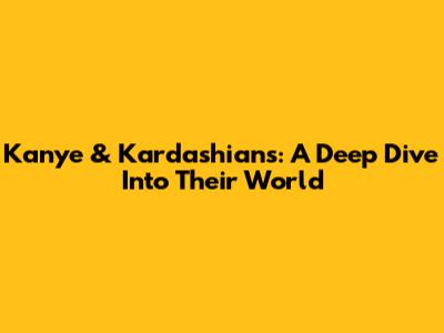 Kanye & Kardashians: A Deep Dive Into Their World