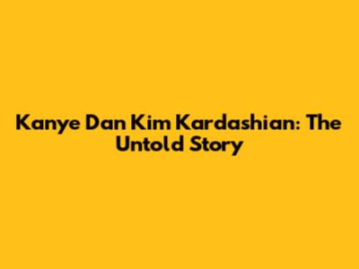 Kanye Dan Kim Kardashian: The Untold Story