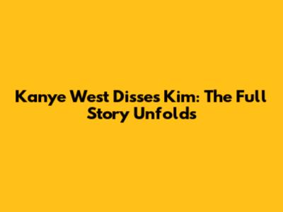 Kanye West Disses Kim: The Full Story Unfolds