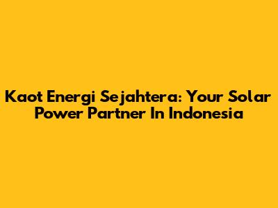 Kaot Energi Sejahtera: Your Solar Power Partner In Indonesia