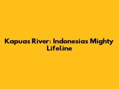 Kapuas River: Indonesia's Mighty Lifeline