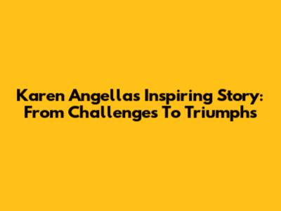 Karen Angella's Inspiring Story: From Challenges To Triumphs