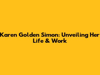 Karen Golden Simon: Unveiling Her Life & Work