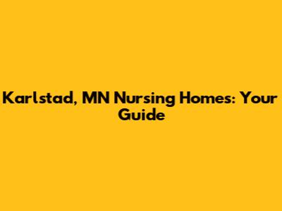 Karlstad, MN Nursing Homes: Your Guide