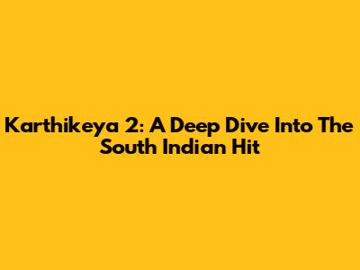 Karthikeya 2: A Deep Dive Into The South Indian Hit
