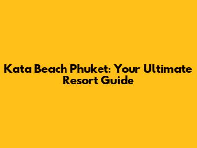 Kata Beach Phuket: Your Ultimate Resort Guide