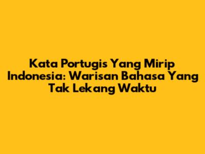 Kata Portugis Yang Mirip Indonesia: Warisan Bahasa Yang Tak Lekang Waktu