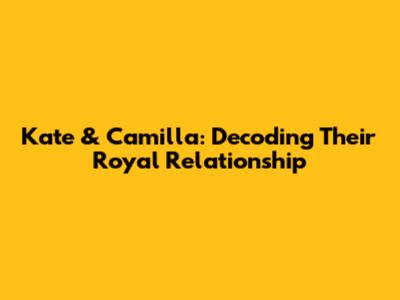 Kate & Camilla: Decoding Their Royal Relationship
