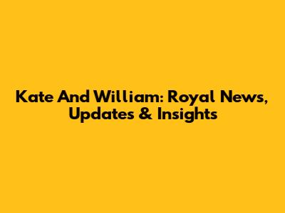Kate And William: Royal News, Updates & Insights