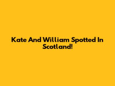 Kate And William Spotted In Scotland!
