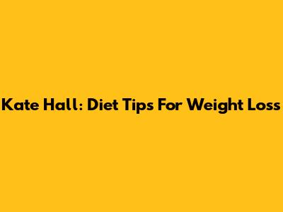 Kate Hall: Diet Tips For Weight Loss