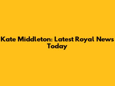 Kate Middleton: Latest Royal News Today
