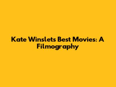 Kate Winslet's Best Movies: A Filmography