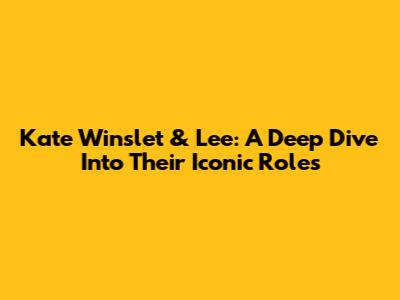 Kate Winslet & Lee: A Deep Dive Into Their Iconic Roles