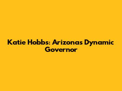 Katie Hobbs: Arizona's Dynamic Governor