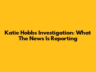 Katie Hobbs Investigation: What The News Is Reporting