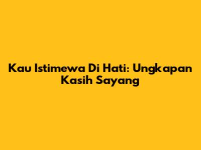 Kau Istimewa Di Hati: Ungkapan Kasih Sayang