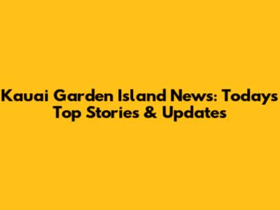 Kauai Garden Island News: Today's Top Stories & Updates