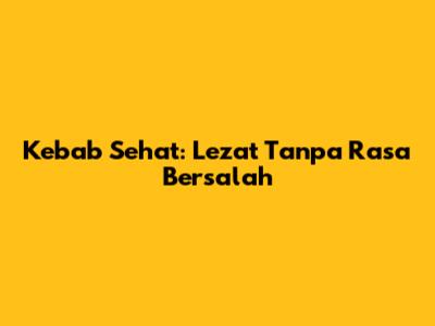 Kebab Sehat: Lezat Tanpa Rasa Bersalah