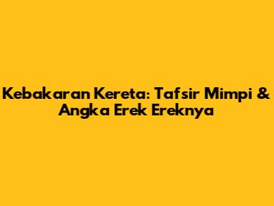 Kebakaran Kereta: Tafsir Mimpi & Angka Erek Ereknya