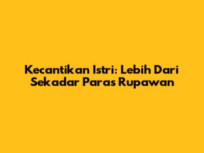 Kecantikan Istri: Lebih Dari Sekadar Paras Rupawan