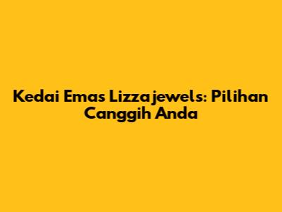 Kedai Emas Lizzajewels: Pilihan Canggih Anda