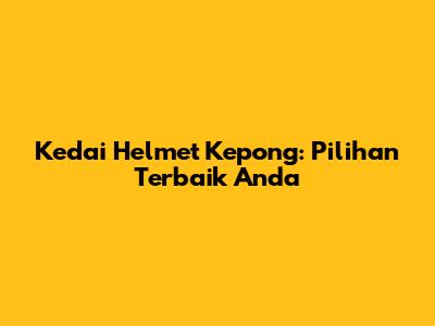 Kedai Helmet Kepong: Pilihan Terbaik Anda