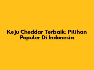Keju Cheddar Terbaik: Pilihan Populer Di Indonesia