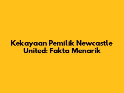 Kekayaan Pemilik Newcastle United: Fakta Menarik