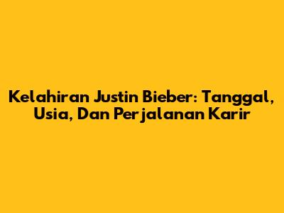 Kelahiran Justin Bieber: Tanggal, Usia, Dan Perjalanan Karir