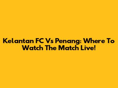 Kelantan FC Vs Penang: Where To Watch The Match Live!