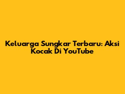 Keluarga Sungkar Terbaru: Aksi Kocak Di YouTube