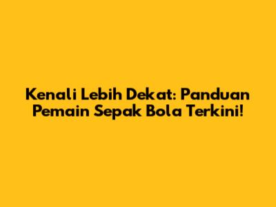 Kenali Lebih Dekat: Panduan Pemain Sepak Bola Terkini!