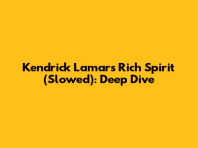 Kendrick Lamar's Rich Spirit (Slowed): Deep Dive