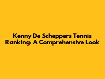 Kenny De Schepper's Tennis Ranking: A Comprehensive Look