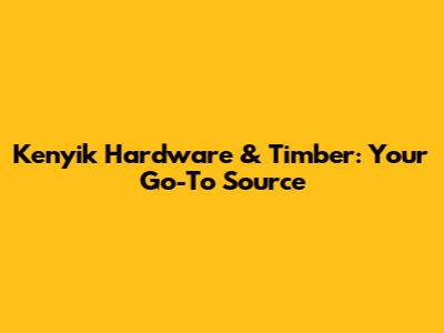 Kenyik Hardware & Timber: Your Go-To Source