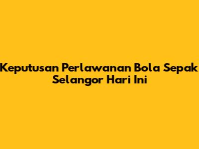 Keputusan Perlawanan Bola Sepak Selangor Hari Ini