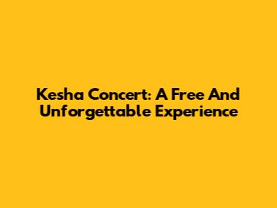 Kesha Concert: A Free And Unforgettable Experience