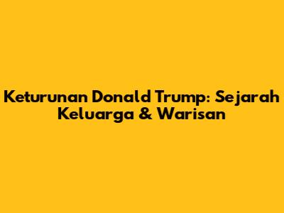 Keturunan Donald Trump: Sejarah Keluarga & Warisan