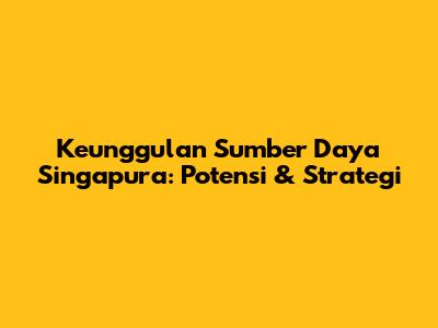 Keunggulan Sumber Daya Singapura: Potensi & Strategi