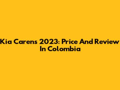 Kia Carens 2023: Price And Review In Colombia