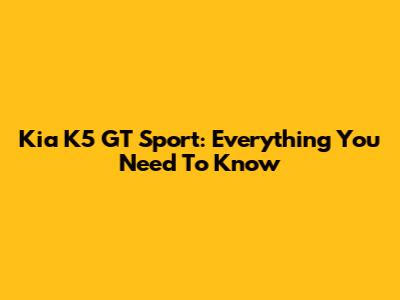 Kia K5 GT Sport: Everything You Need To Know