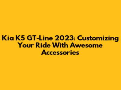 Kia K5 GT-Line 2023: Customizing Your Ride With Awesome Accessories