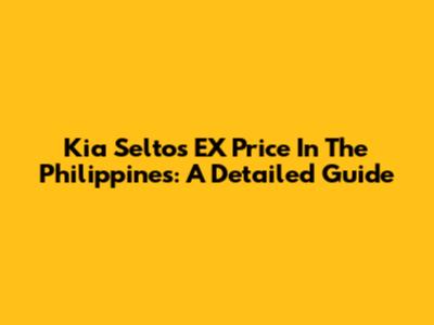 Kia Seltos EX Price In The Philippines: A Detailed Guide