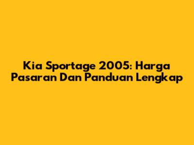Kia Sportage 2005: Harga Pasaran Dan Panduan Lengkap